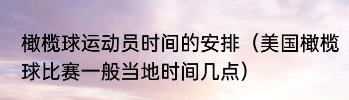 橄榄球运动员时间的安排（美国橄榄球比赛一般当地时间几点）