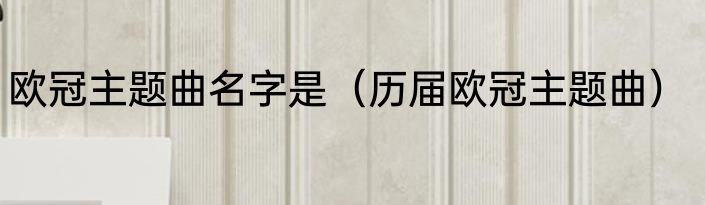 欧冠主题曲名字是（历届欧冠主题曲）