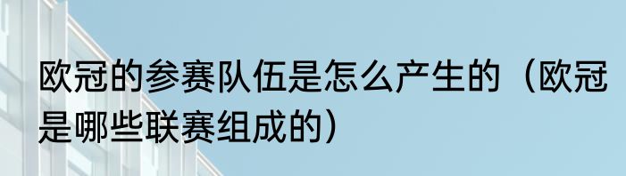欧冠的参赛队伍是怎么产生的（欧冠是哪些联赛组成的）