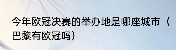 今年欧冠决赛的举办地是哪座城市（巴黎有欧冠吗）