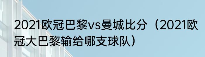 2021欧冠巴黎vs曼城比分（2021欧冠大巴黎输给哪支球队）