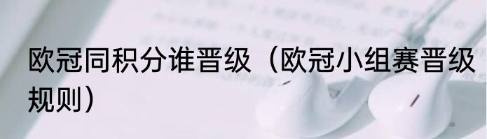 欧冠同积分谁晋级（欧冠小组赛晋级规则）