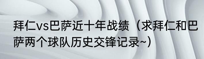 拜仁vs巴萨近十年战绩（求拜仁和巴萨两个球队历史交锋记录~）