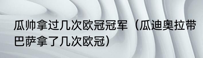 瓜帅拿过几次欧冠冠军（瓜迪奥拉带巴萨拿了几次欧冠）