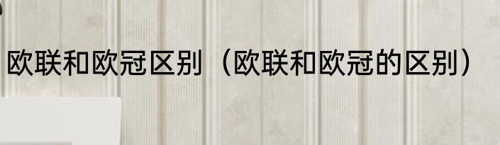 欧联和欧冠区别（欧联和欧冠的区别）