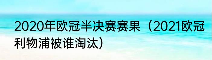 2020年欧冠半决赛赛果（2021欧冠利物浦被谁淘汰）