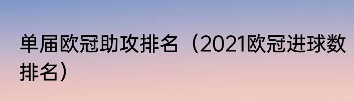 单届欧冠助攻排名（2021欧冠进球数排名）