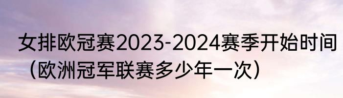 女排欧冠赛2023-2024赛季开始时间（欧洲冠军联赛多少年一次）
