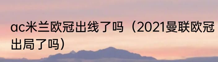 ac米兰欧冠出线了吗（2021曼联欧冠出局了吗）