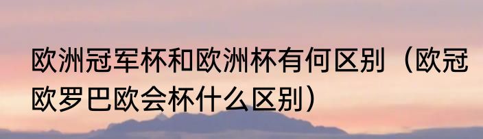 欧洲冠军杯和欧洲杯有何区别（欧冠欧罗巴欧会杯什么区别）