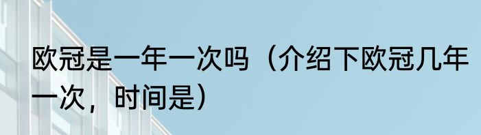 欧冠是一年一次吗（介绍下欧冠几年一次，时间是）