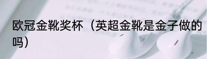 欧冠金靴奖杯（英超金靴是金子做的吗）