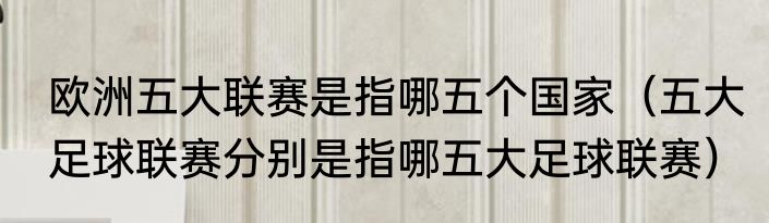 欧洲五大联赛是指哪五个国家（五大足球联赛分别是指哪五大足球联赛）
