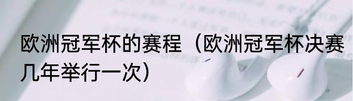 欧洲冠军杯的赛程（欧洲冠军杯决赛几年举行一次）