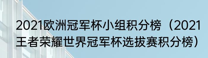2021欧洲冠军杯小组积分榜（2021王者荣耀世界冠军杯选拔赛积分榜）