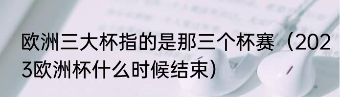 欧洲三大杯指的是那三个杯赛（2023欧洲杯什么时候结束）