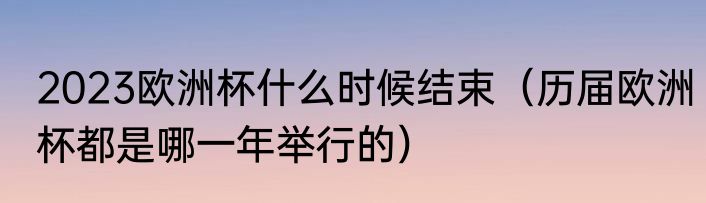 2023欧洲杯什么时候结束（历届欧洲杯都是哪一年举行的）