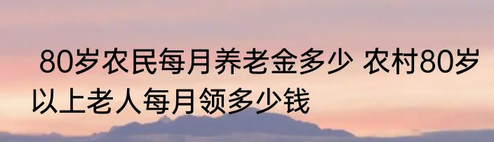  80岁农民每月养老金多少 农村80岁以上老人每月领多少钱