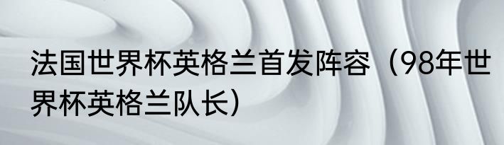 法国世界杯英格兰首发阵容（98年世界杯英格兰队长）