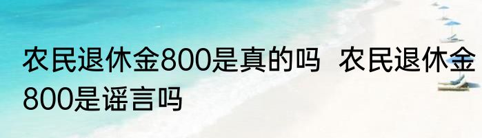 农民退休金800是真的吗  农民退休金800是谣言吗