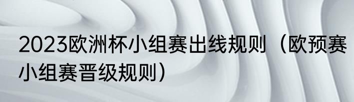 2023欧洲杯小组赛出线规则（欧预赛小组赛晋级规则）