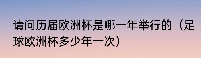 请问历届欧洲杯是哪一年举行的（足球欧洲杯多少年一次）