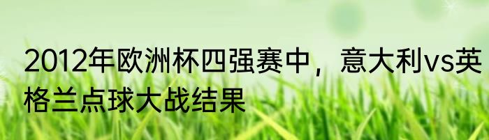 2012年欧洲杯四强赛中，意大利vs英格兰点球大战结果