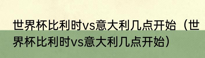 世界杯比利时vs意大利几点开始（世界杯比利时vs意大利几点开始）