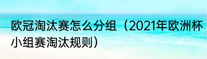 欧冠淘汰赛怎么分组（2021年欧洲杯小组赛淘汰规则）