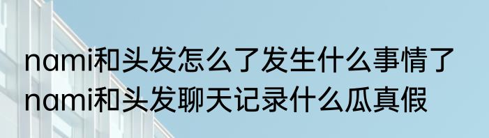 nami和头发怎么了发生什么事情了   nami和头发聊天记录什么瓜真假
