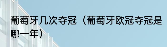 葡萄牙几次夺冠（葡萄牙欧冠夺冠是哪一年）