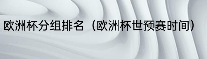 欧洲杯分组排名（欧洲杯世预赛时间）