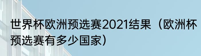 世界杯欧洲预选赛2021结果（欧洲杯预选赛有多少国家）