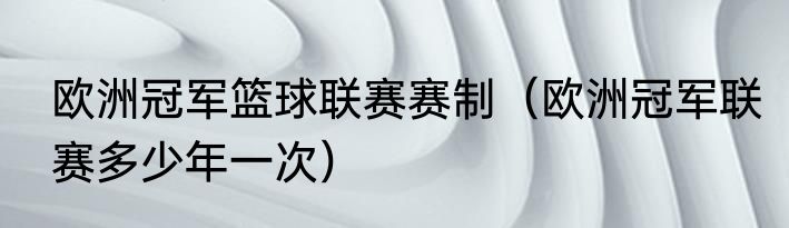 欧洲冠军篮球联赛赛制（欧洲冠军联赛多少年一次）