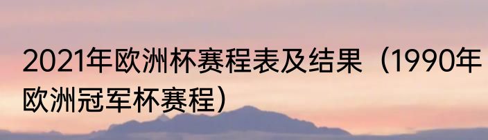 2021年欧洲杯赛程表及结果（1990年欧洲冠军杯赛程）