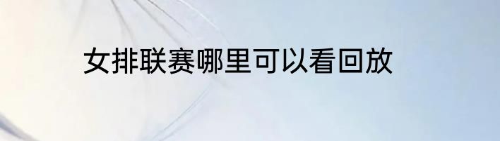 女排联赛哪里可以看回放