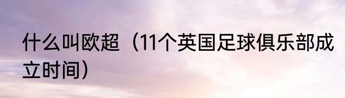什么叫欧超（11个英国足球俱乐部成立时间）
