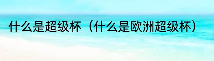 什么是超级杯（什么是欧洲超级杯）