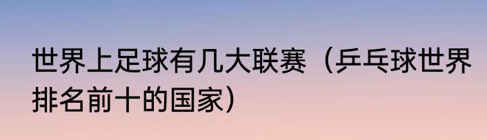 世界上足球有几大联赛（乒乓球世界排名前十的国家）