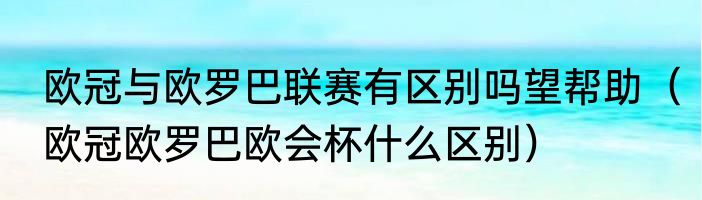 欧冠与欧罗巴联赛有区别吗望帮助（欧冠欧罗巴欧会杯什么区别）