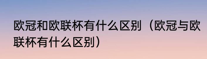 欧冠和欧联杯有什么区别（欧冠与欧联杯有什么区别）
