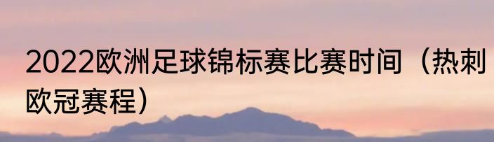 2022欧洲足球锦标赛比赛时间（热刺欧冠赛程）