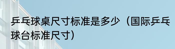 乒乓球桌尺寸标准是多少（国际乒乓球台标准尺寸）