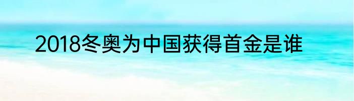 2018冬奥为中国获得首金是谁