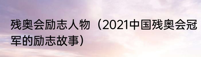 残奥会励志人物（2021中国残奥会冠军的励志故事）