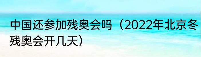 中国还参加残奥会吗（2022年北京冬残奥会开几天）