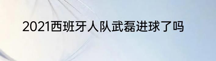 2021西班牙人队武磊进球了吗
