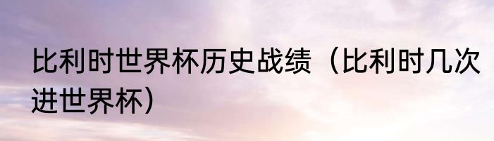 比利时世界杯历史战绩（比利时几次进世界杯）