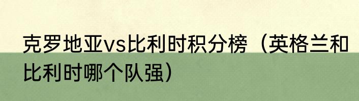 克罗地亚vs比利时积分榜（英格兰和比利时哪个队强）
