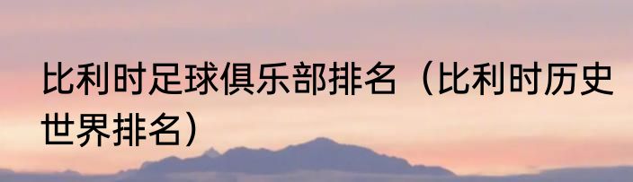 比利时足球俱乐部排名（比利时历史世界排名）